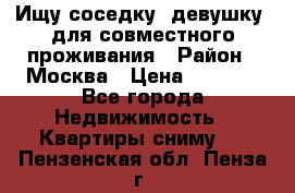 Ищу соседку (девушку) для совместного проживания › Район ­ Москва › Цена ­ 7 500 - Все города Недвижимость » Квартиры сниму   . Пензенская обл.,Пенза г.
